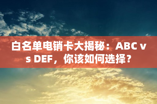 白名單電銷卡大揭秘：ABC vs DEF，你該如何選擇？