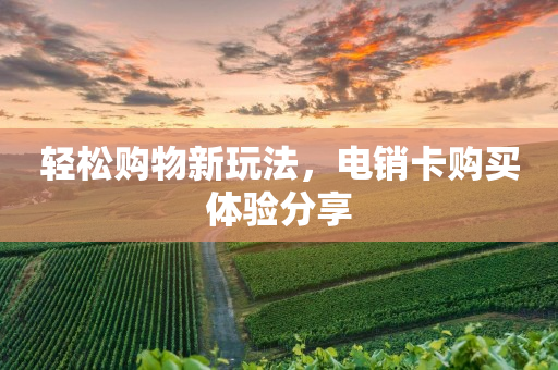 輕松購(gòu)物新玩法，電銷卡購(gòu)買體驗(yàn)分享