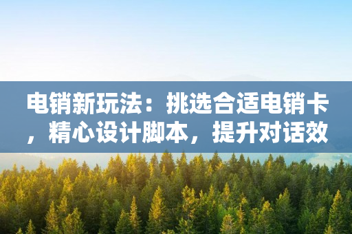 電銷新玩法：挑選合適電銷卡，精心設計腳本，提升對話效率