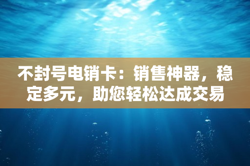 不封號電銷卡：銷售神器，穩定多元，助您輕松達成交易