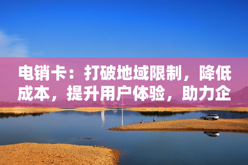 電銷卡：打破地域限制，降低成本，提升用戶體驗，助力企業業務增長