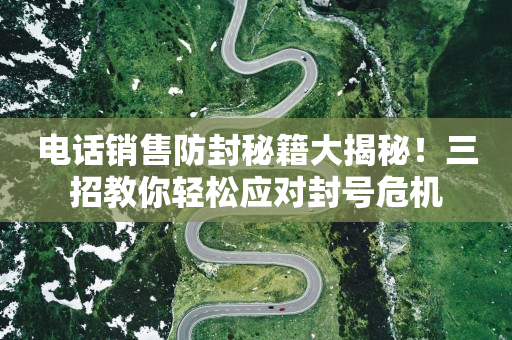 電話銷售防封秘籍大揭秘！三招教你輕松應(yīng)對(duì)封號(hào)危機(jī)