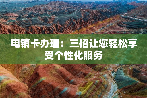 電銷卡辦理：三招讓您輕松享受個性化服務