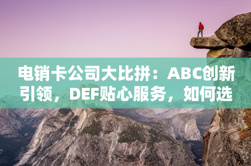 電銷卡公司大比拼：ABC創新引領，DEF貼心服務，如何選到最佳合作伙伴？