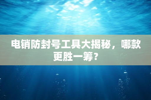 電銷防封號工具大揭秘，哪款更勝一籌？