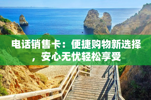 電話銷售卡：便捷購物新選擇，安心無憂輕松享受