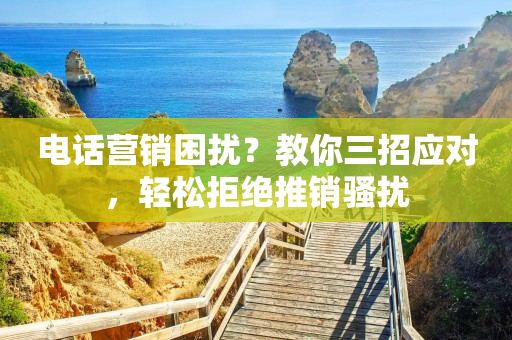 電話營銷困擾？教你三招應對，輕松拒絕推銷騷擾