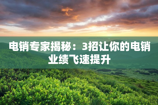 電銷專家揭秘：3招讓你的電銷業(yè)績飛速提升