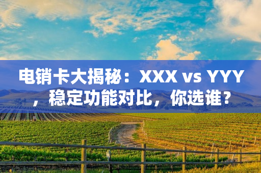 電銷卡大揭秘：XXX vs YYY，穩(wěn)定功能對比，你選誰？