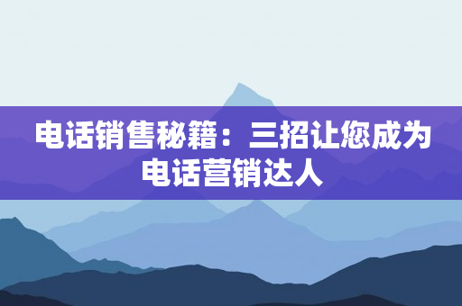 電話銷售秘籍：三招讓您成為電話營銷達人