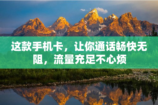 這款手機(jī)卡，讓你通話暢快無(wú)阻，流量充足不心煩