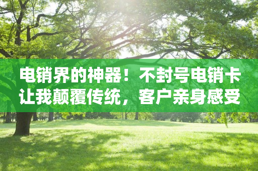 電銷(xiāo)界的神器！不封號(hào)電銷(xiāo)卡讓我顛覆傳統(tǒng)，客戶(hù)親身感受產(chǎn)品，決策瞬間改變
