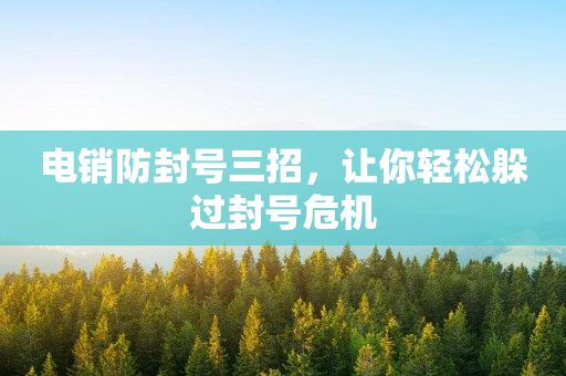 電銷防封號三招，讓你輕松躲過封號危機