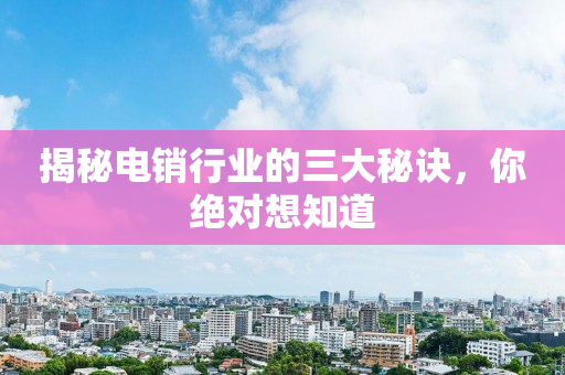 揭秘電銷行業的三大秘訣，你絕對想知道