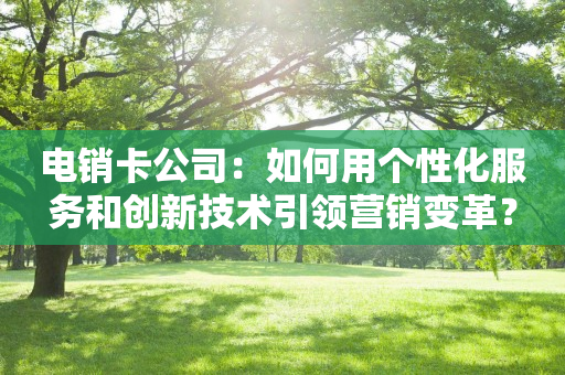 電銷卡公司：如何用個性化服務和創新技術引領營銷變革？