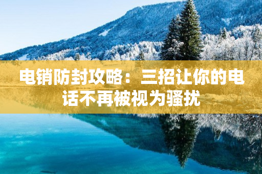 電銷防封攻略：三招讓你的電話不再被視為騷擾