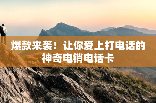 爆款來襲！讓你愛上打電話的神奇電銷電話卡