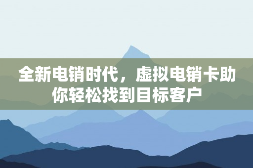 全新電銷時(shí)代，虛擬電銷卡助你輕松找到目標(biāo)客戶