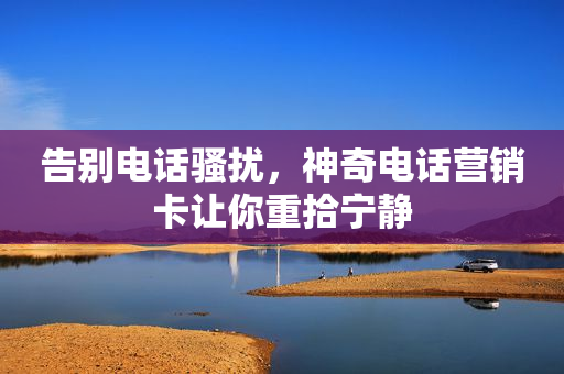 告別電話騷擾，神奇電話營銷卡讓你重拾寧靜