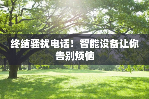 終結騷擾電話！智能設備讓你告別煩惱