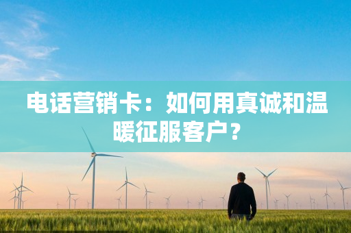 電話營銷卡：如何用真誠和溫暖征服客戶？