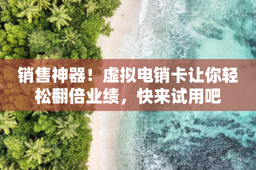 銷售神器！虛擬電銷卡讓你輕松翻倍業(yè)績(jī)，快來(lái)試用吧