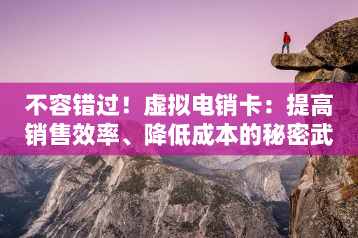 不容錯過！虛擬電銷卡：提高銷售效率、降低成本的秘密武器