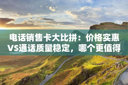 電話銷售卡大比拼：價(jià)格實(shí)惠VS通話質(zhì)量穩(wěn)定，哪個(gè)更值得？