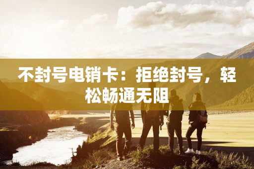 不封號電銷卡：拒絕封號，輕松暢通無阻