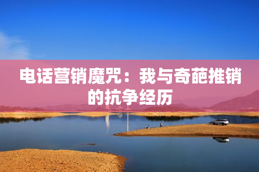 電話營銷魔咒：我與奇葩推銷的抗爭經歷