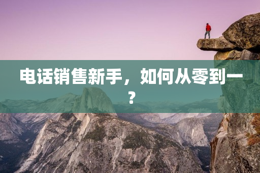 電話銷售新手，如何從零到一？