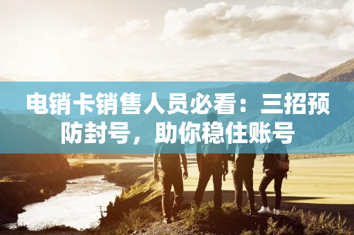 電銷卡銷售人員必看：三招預防封號，助你穩住賬號