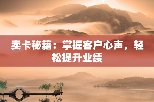 賣卡秘籍：掌握客戶心聲，輕松提升業績