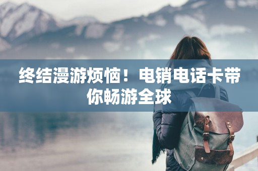 終結漫游煩惱！電銷電話卡帶你暢游全球