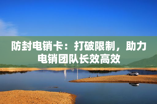 防封電銷卡：打破限制，助力電銷團隊長效高效