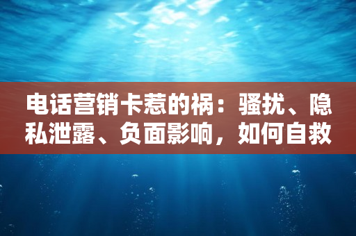 電話營銷卡惹的禍：騷擾、隱私泄露、負面影響，如何自救？