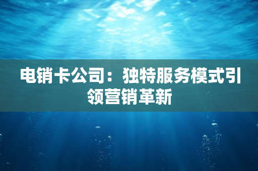電銷卡公司：獨特服務模式引領營銷革新