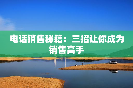 電話銷售秘籍：三招讓你成為銷售高手