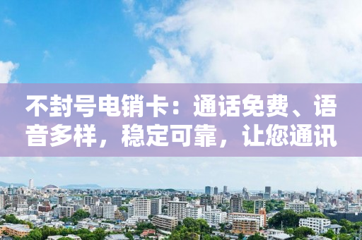 不封號電銷卡：通話免費、語音多樣，穩(wěn)定可靠，讓您通訊無憂