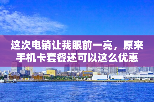 這次電銷讓我眼前一亮，原來手機卡套餐還可以這么優惠