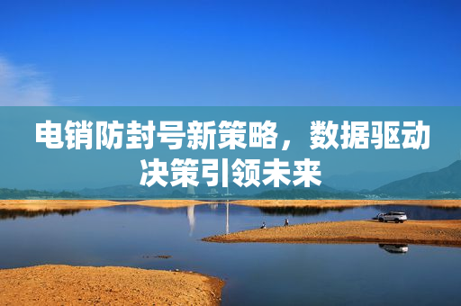 電銷防封號新策略，數(shù)據(jù)驅(qū)動(dòng)決策引領(lǐng)未來