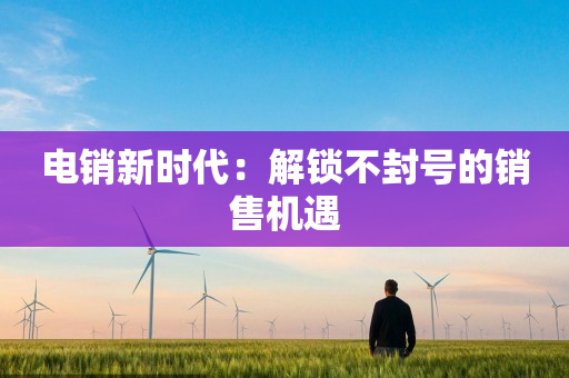 電銷新時(shí)代：解鎖不封號的銷售機(jī)遇