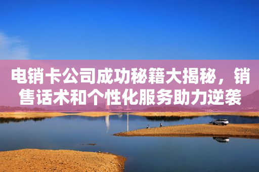 電銷卡公司成功秘籍大揭秘，銷售話術和個性化服務助力逆襲