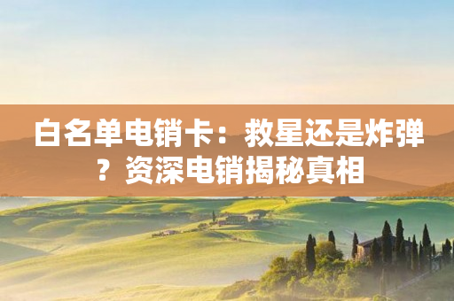白名單電銷卡：救星還是炸彈？資深電銷揭秘真相