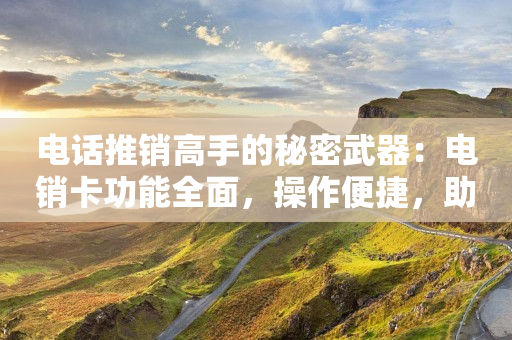 電話推銷高手的秘密武器：電銷卡功能全面，操作便捷，助你成為銷售達人