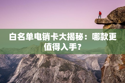 白名單電銷卡大揭秘：哪款更值得入手？