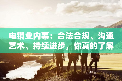 電銷業內幕：合法合規、溝通藝術、持續進步，你真的了解嗎？
