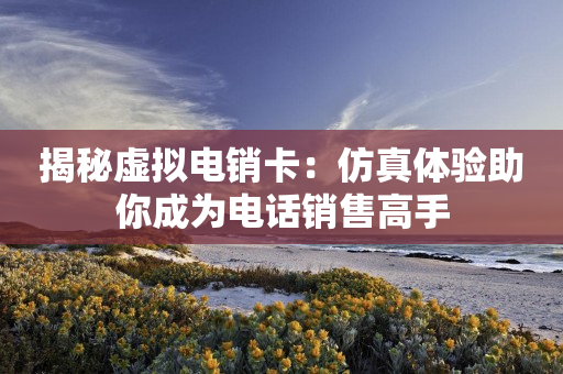 揭秘虛擬電銷卡：仿真體驗助你成為電話銷售高手