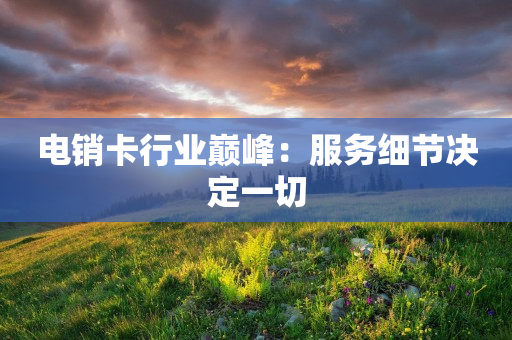 電銷卡行業(yè)巔峰：服務(wù)細(xì)節(jié)決定一切