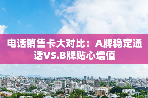 電話銷售卡大對比：A牌穩定通話VS.B牌貼心增值